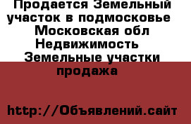 Продается Земельный участок в подмосковье - Московская обл. Недвижимость » Земельные участки продажа   
